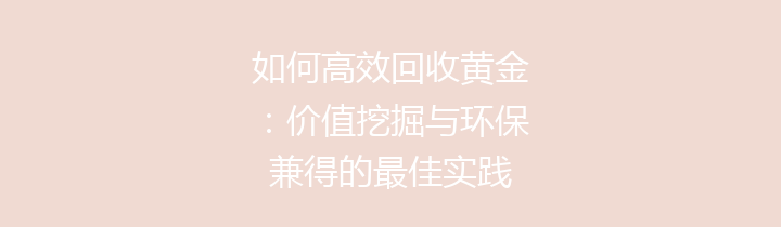 如何高效回收黄金：价值挖掘与环保兼得的最佳实践