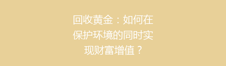 回收黄金：如何在保护环境的同时实现财富增值？