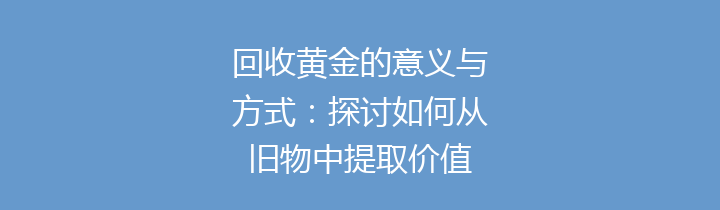 回收黄金的意义与方式：探讨如何从旧物中提取价值