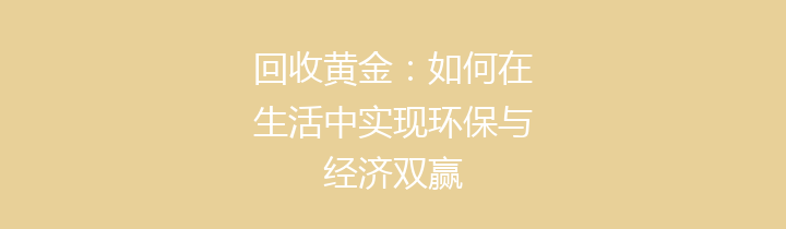 回收黄金：如何在生活中实现环保与经济双赢