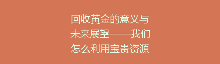 回收黄金的意义与未来展望——我们怎么利用宝贵资源？