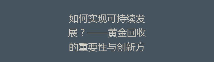 如何实现可持续发展？——黄金回收的重要性与创新方法解析
