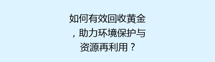 如何有效回收黄金，助力环境保护与资源再利用？