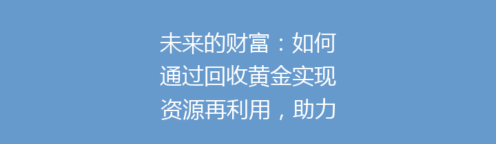 未来的财富：如何通过回收黄金实现资源再利用，助力可持续发展