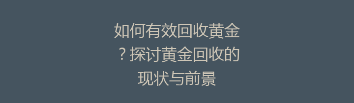 如何有效回收黄金？探讨黄金回收的现状与前景