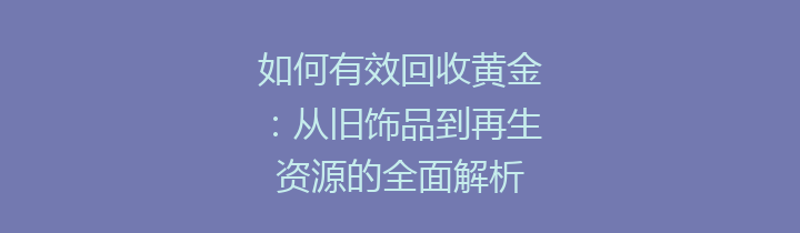 如何有效回收黄金：从旧饰品到再生资源的全面解析