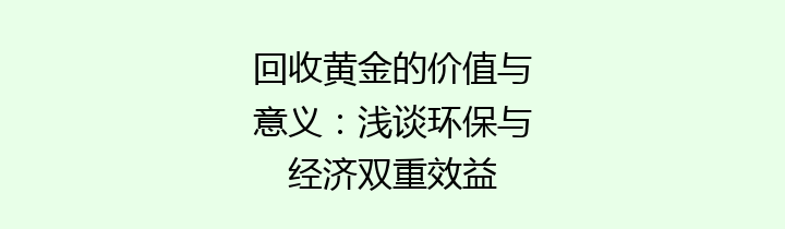 回收黄金的价值与意义：浅谈环保与经济双重效益