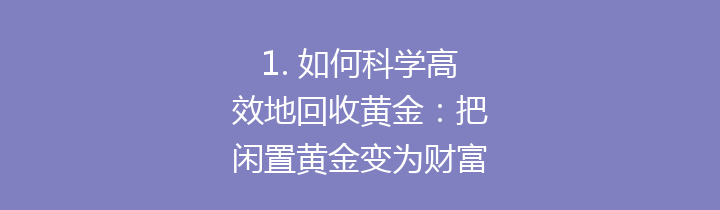 1. 如何科学高效地回收黄金：把闲置黄金变为财富的秘诀