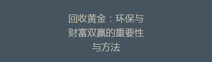 回收黄金：环保与财富双赢的重要性与方法