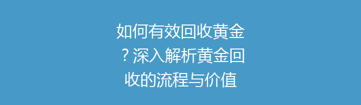 如何有效回收黄金？深入解析黄金回收的流程与价值