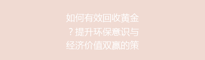 如何有效回收黄金？提升环保意识与经济价值双赢的策略