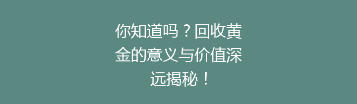 你知道吗？回收黄金的意义与价值深远揭秘！