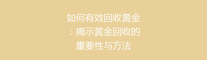 如何有效回收黄金：揭示黄金回收的重要性与方法