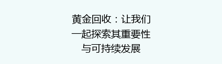 黄金回收：让我们一起探索其重要性与可持续发展