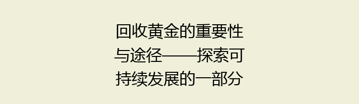 回收黄金的重要性与途径——探索可持续发展的一部分