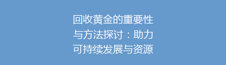 回收黄金的重要性与方法探讨：助力可持续发展与资源再利用
