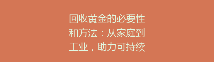 回收黄金的必要性和方法：从家庭到工业，助力可持续发展