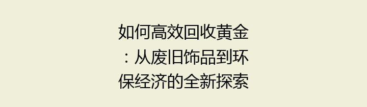 如何高效回收黄金：从废旧饰品到环保经济的全新探索