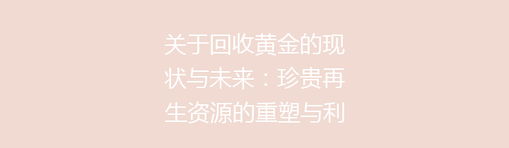 关于回收黄金的现状与未来：珍贵再生资源的重塑与利用