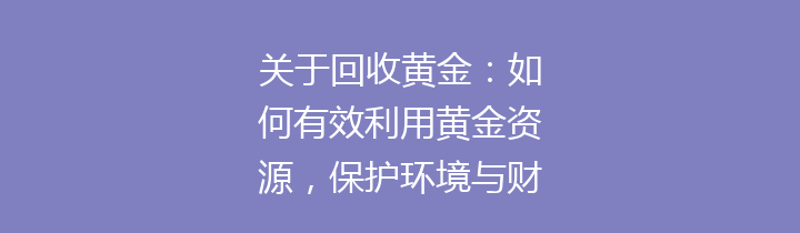 关于回收黄金：如何有效利用黄金资源，保护环境与财富的双重价值