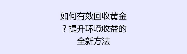 如何有效回收黄金？提升环境收益的全新方法