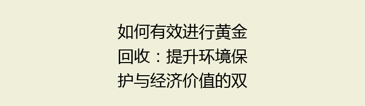 如何有效进行黄金回收：提升环境保护与经济价值的双重策略