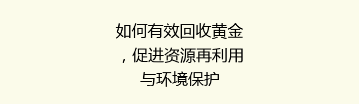 如何有效回收黄金，促进资源再利用与环境保护