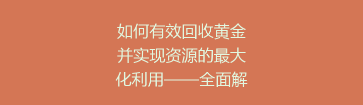 如何有效回收黄金并实现资源的最大化利用——全面解析黄金回收的价值与方法