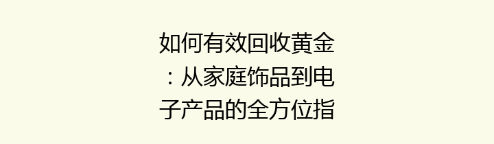 如何有效回收黄金：从家庭饰品到电子产品的全方位指南