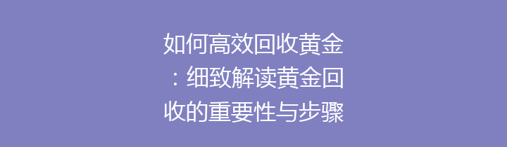 如何高效回收黄金：细致解读黄金回收的重要性与步骤