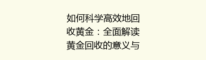 如何科学高效地回收黄金：全面解读黄金回收的意义与方法