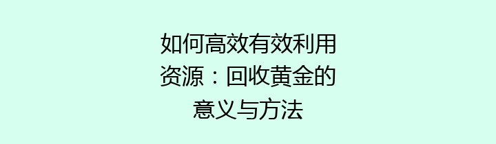 如何高效有效利用资源：回收黄金的意义与方法