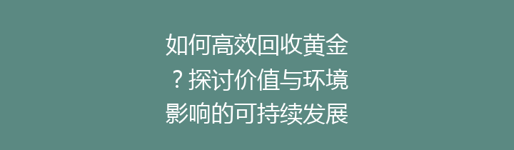 如何高效回收黄金？探讨价值与环境影响的可持续发展之路