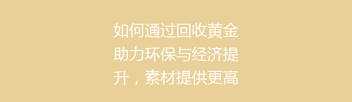 如何通过回收黄金助力环保与经济提升，素材提供更高价值