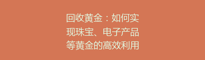 回收黄金：如何实现珠宝、电子产品等黄金的高效利用与环保价值