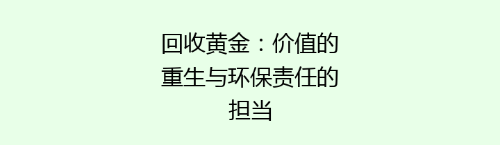 回收黄金：价值的重生与环保责任的担当