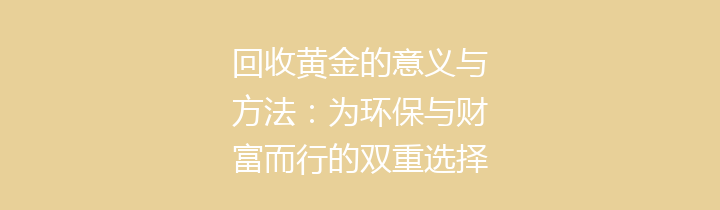 回收黄金的意义与方法：为环保与财富而行的双重选择