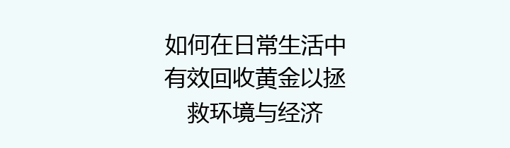 如何在日常生活中有效回收黄金以拯救环境与经济