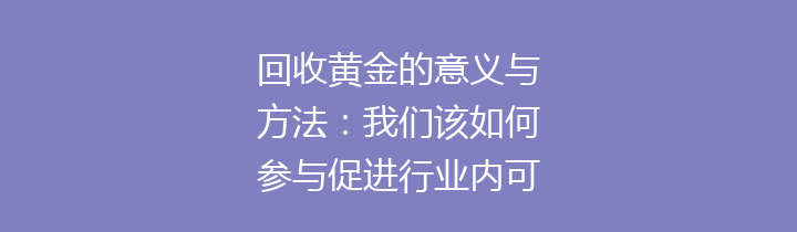回收黄金的意义与方法：我们该如何参与促进行业内可持续发展和资源的合理利用