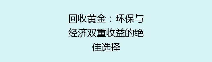 回收黄金：环保与经济双重收益的绝佳选择