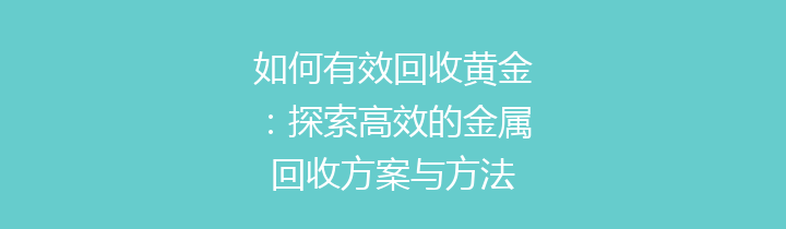 如何有效回收黄金：探索高效的金属回收方案与方法