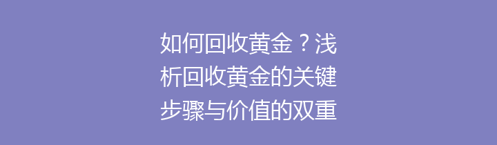如何回收黄金？浅析回收黄金的关键步骤与价值的双重探讨