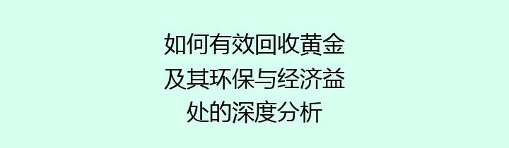 如何有效回收黄金及其环保与经济益处的深度分析