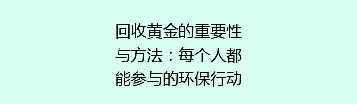 回收黄金的重要性与方法：每个人都能参与的环保行动