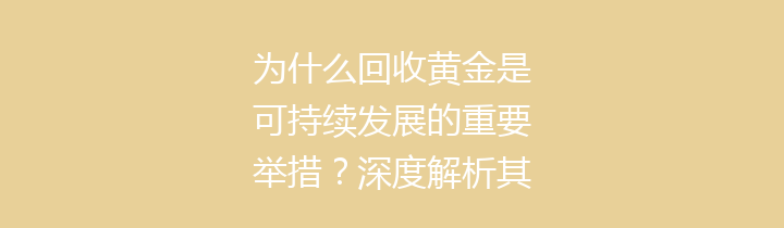 为什么回收黄金是可持续发展的重要举措？深度解析其意义与过程
