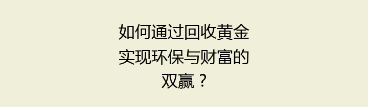 如何通过回收黄金实现环保与财富的双赢？