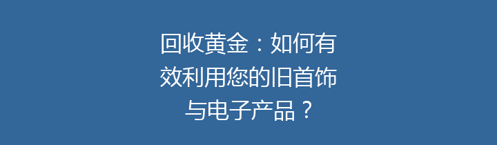 回收黄金：如何有效利用您的旧首饰与电子产品？