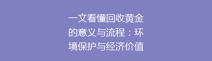 一文看懂回收黄金的意义与流程：环境保护与经济价值的双重诠释