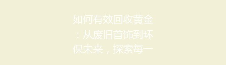 如何有效回收黄金：从废旧首饰到环保未来，探索每一个环节！