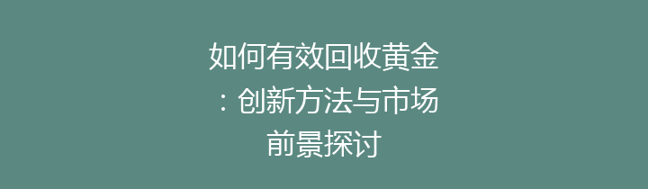 如何有效回收黄金：创新方法与市场前景探讨